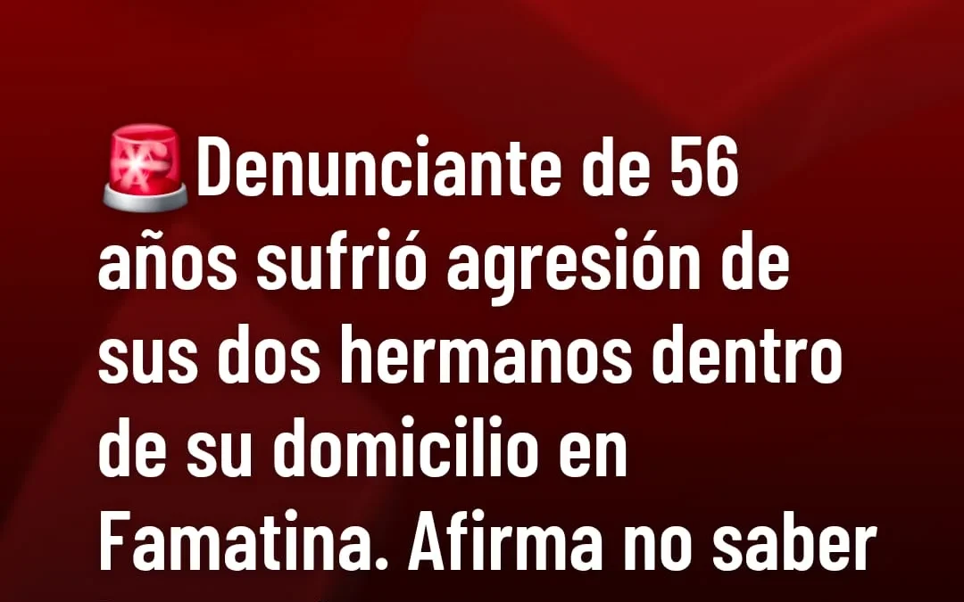 Denunciante de 56 años sufrió agresión de sus dos hermanos dentro de su domicilio en famatina. Afirma no saber los motivos