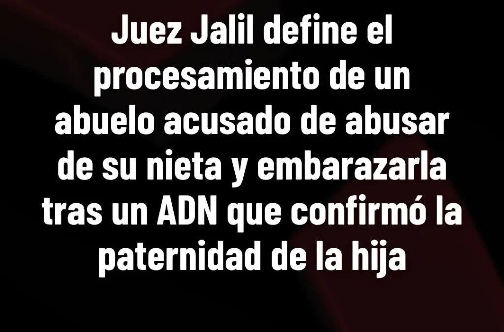 Juez Jalil define el procesamiento de un abuelo acusado de abusar de su nieta y embarazarla tras un ADN que confirmó la paternidad de la hija