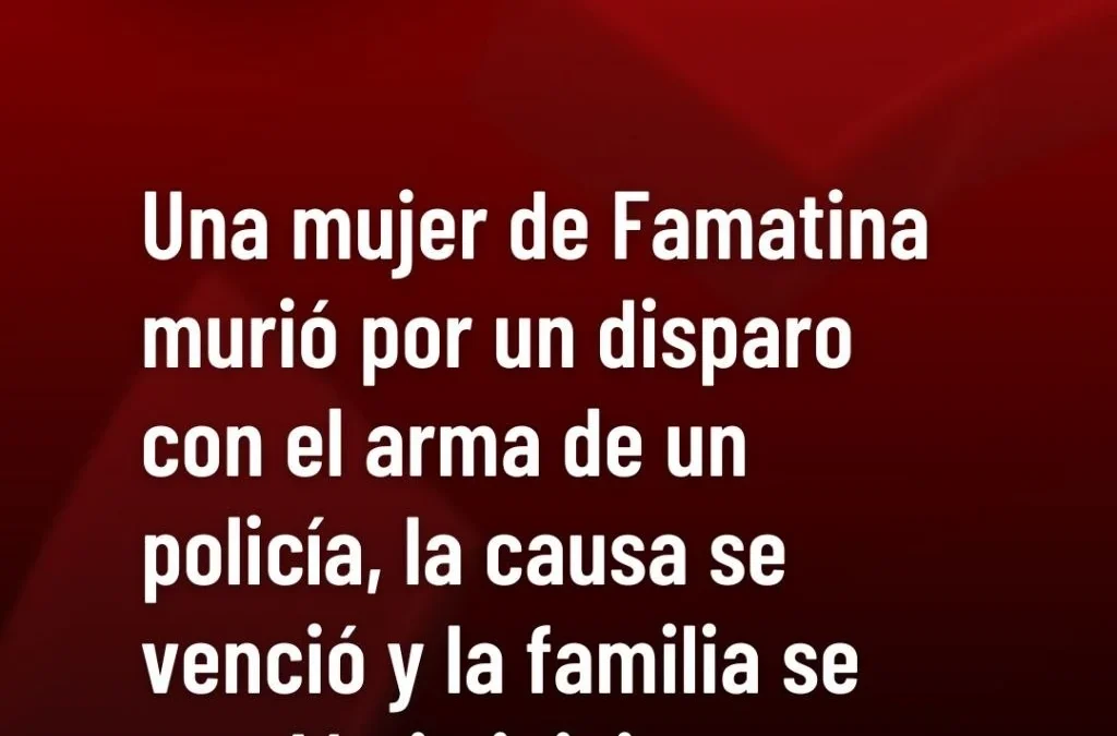 Una mujer de Famatina murió por un disparo con el arma de un policía, la causa se venció y la familia se quedó sin juicio.
