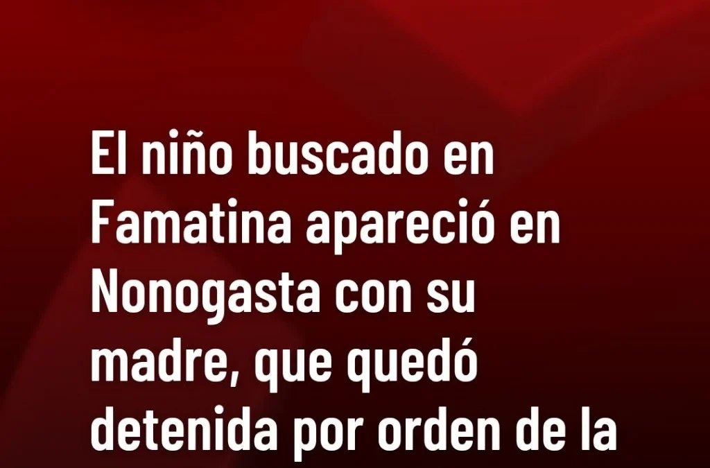 El niño buscado en Famatina apareció en Nonogasta con su madre, que quedó detenida por orden de la Justicia interviniente.