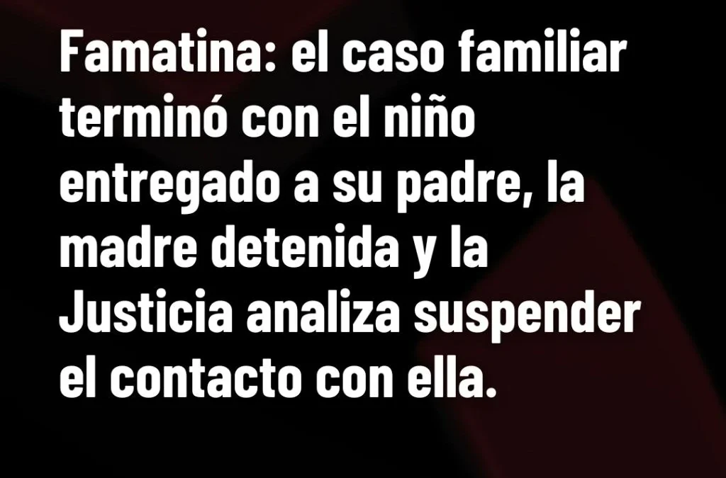Famatina: el caso familiar terminó con el niño entregado a su padre, la madre detenida y la Justicia analiza suspender el contacto con ella.