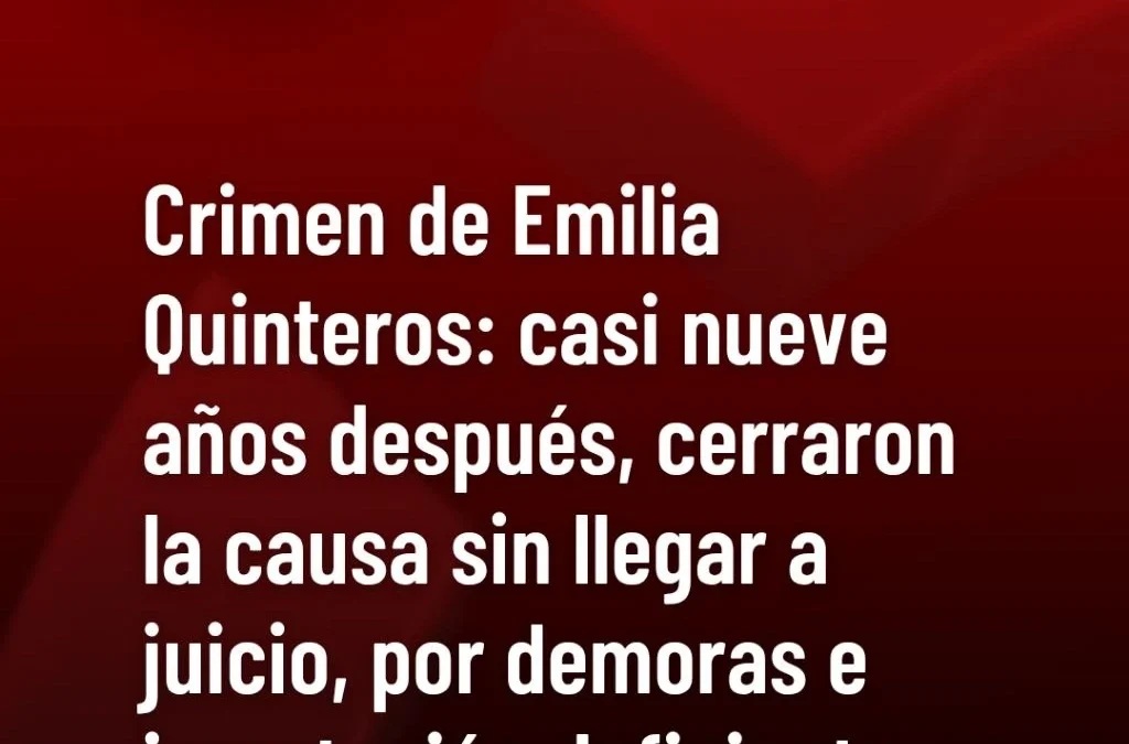 Crimen de Emilia Quinteros: casi nueve años después, cerraron la causa sin llegar a juicio, por demoras e imputación deficiente.