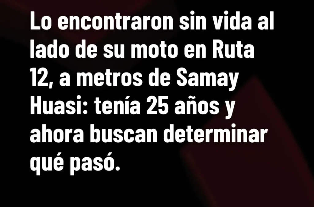 Lo encontraron sin vida al lado de su moto en Ruta 12, a metros de Samay Huasi: tenía 25 años y ahora buscan determinar qué pasó.