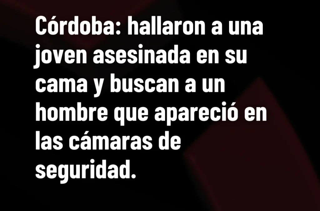 Córdoba: hallaron a una joven asesinada en su cama y buscan a un hombre que apareció en las cámaras de seguridad.