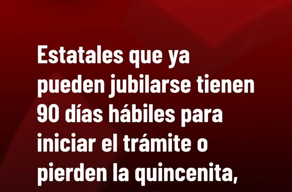 Estatales que ya pueden jubilarse tienen 90 días hábiles para iniciar el trámite o pierden la quincenita, según el Gobierno